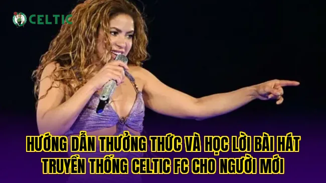 Hướng dẫn thưởng thức và học lời bài hát truyền thống Celtic FC cho người mới
