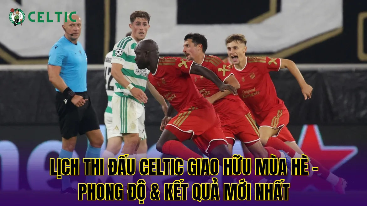 Lịch Thi Đấu Celtic Giao Hữu Mùa Hè - Phong Độ & Kết Quả Mới Nhất
