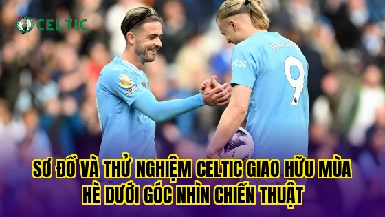 Sơ đồ và thử nghiệm Celtic giao hữu mùa hè dưới góc nhìn chiến thuật