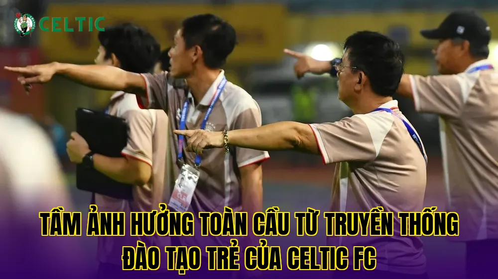 Tầm ảnh hưởng toàn cầu từ truyền thống đào tạo trẻ của Celtic FC