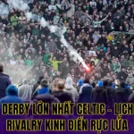 Trận Derby Lớn Nhất Celtic - Lịch Sử & Rivalry Kinh Điển Rực Lửa