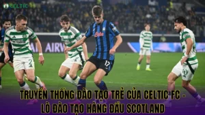 Truyền Thống Đào Tạo Trẻ Của Celtic FC - Lò Đào Tạo Hàng Đầu Scotland