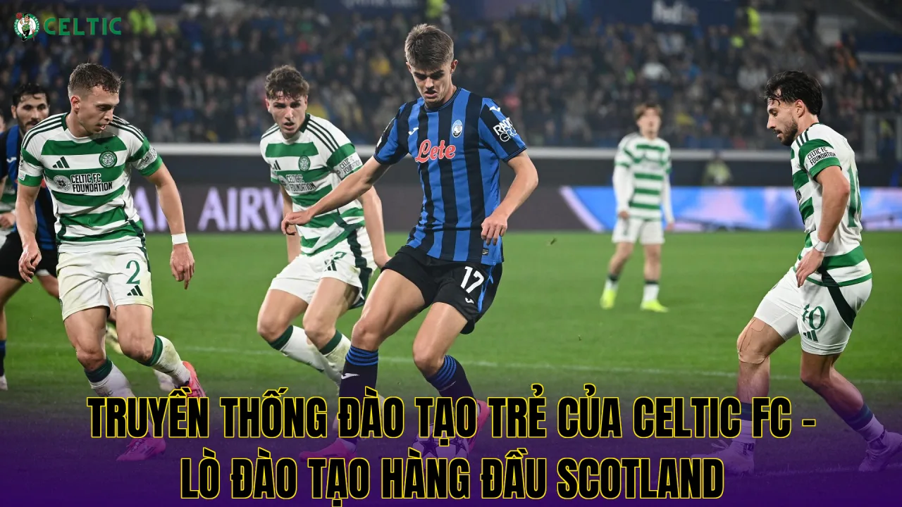 Truyền Thống Đào Tạo Trẻ Của Celtic FC - Lò Đào Tạo Hàng Đầu Scotland