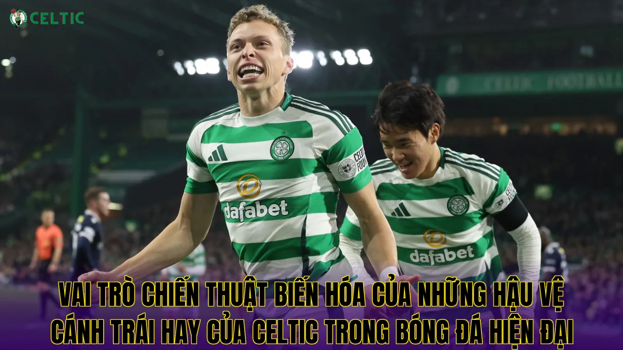 Vai trò chiến thuật biến hóa của những hậu vệ cánh trái hay của Celtic trong bóng đá hiện đại